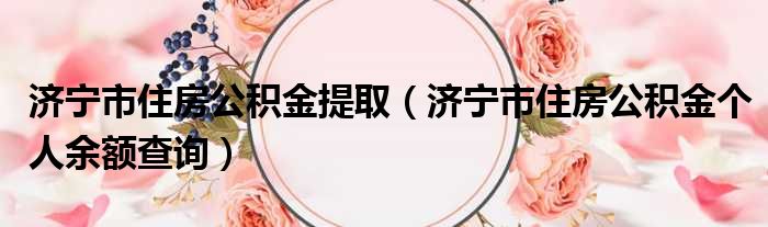 济宁市住房公积金提取 济宁市住房公积金个人余额查询