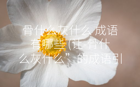 骨什么灰什么 成语有哪些 (让-骨什么灰什么”的成语引发珍爱生命的思考)