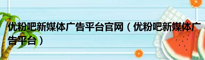 优粉吧新媒体广告平台官网 优粉吧新媒体广告平台