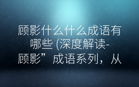 顾影什么什么成语有哪些 (深度解读-顾影”成语系列，从文化层面理解语言之美)