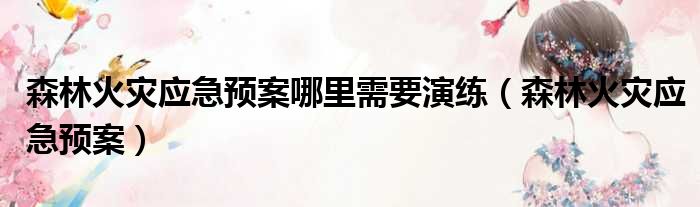 森林火灾应急预案哪里需要演练 森林火灾应急预案
