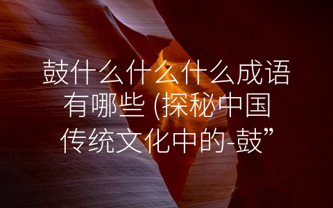 鼓什么什么什么成语有哪些 (探秘中国传统文化中的-鼓”)