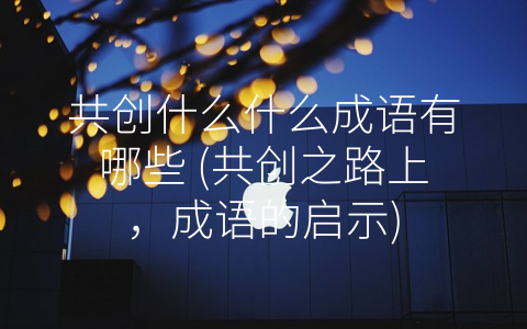 共创什么什么成语有哪些 (共创之路上，成语的启示)