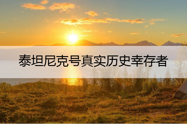 泰坦尼克号真实历史幸存者 泰坦尼克号真实历史幸存者方荣山