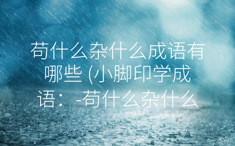 苟什么杂什么成语有哪些 (小脚印学成语：-苟什么杂什么”你知道几个？)