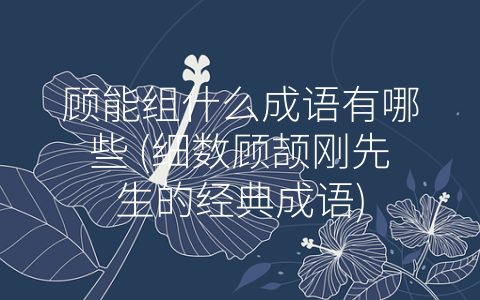 顾能组什么成语有哪些 (细数顾颉刚先生的经典成语)
