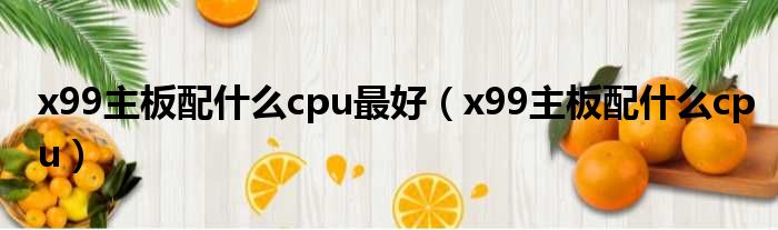 x99主板配什么cpu最好 x99主板配什么cpu