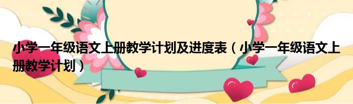 小学一年级语文上册教学计划及进度表 小学一年级语文上册教学计划