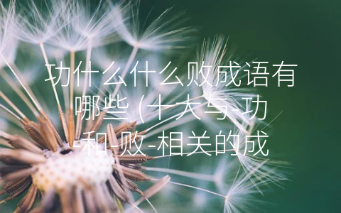 功什么什么败成语有哪些 (十大与-功-和-败-相关的成语)
