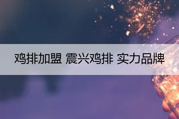 鸡排加盟 震兴鸡排 实力品牌 振鸡排店怎么加盟