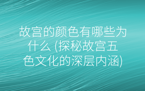 故宫的颜色有哪些为什么 (探秘故宫五色文化的深层内涵)