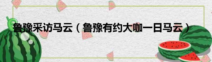 鲁豫采访马云 鲁豫有约大咖一日马云