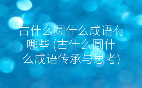 古什么圆什么成语有哪些 (古什么圆什么成语传承与思考)