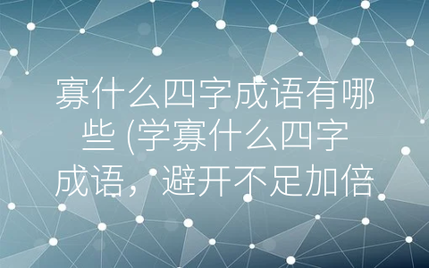 寡什么四字成语有哪些 (学寡什么四字成语，避开不足加倍进步)