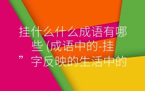 挂什么什么成语有哪些 (成语中的-挂”字反映的生活中的怎样的问题？)
