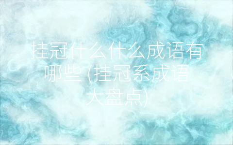 挂冠什么什么成语有哪些 (挂冠系成语大盘点)