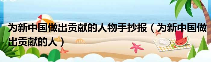 为新中国做出贡献的人物手抄报 为新中国做出贡献的人