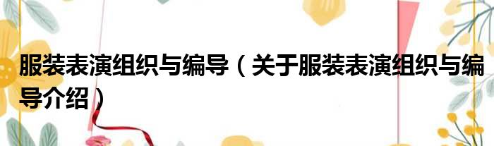 服装表演组织与编导 关于服装表演组织与编导介绍