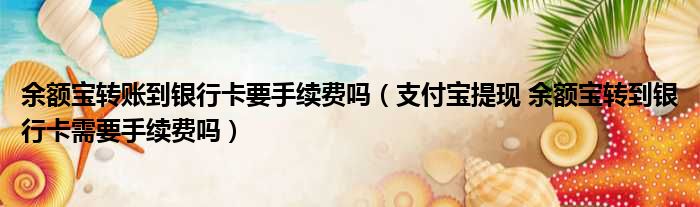 余额宝转账到银行卡要手续费吗 支付宝提现 余额宝转到银行卡需要手续费吗