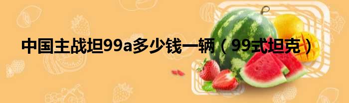 中国主战坦99a多少钱一辆 99式坦克