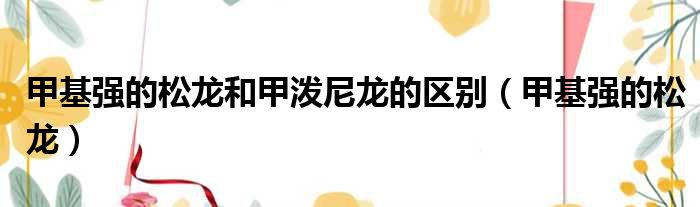 甲基强的松龙和甲泼尼龙的区别 甲基强的松龙