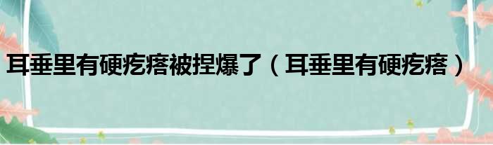 耳垂里有硬疙瘩被捏爆了 耳垂里有硬疙瘩