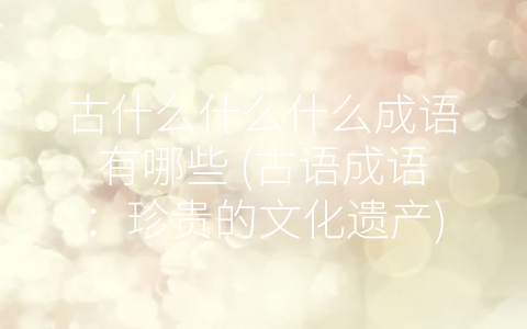 古什么什么什么成语有哪些 (古语成语：珍贵的文化遗产)