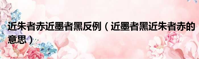 近朱者赤近墨者黑反例 近墨者黑近朱者赤的意思