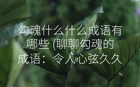 勾魂什么什么成语有哪些 (聊聊勾魂的成语：令人心弦久久回荡)