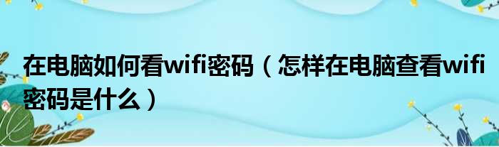在电脑如何看wifi密码 怎样在电脑查看wifi密码是什么