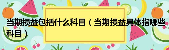 当期损益包括什么科目 当期损益具体指哪些科目