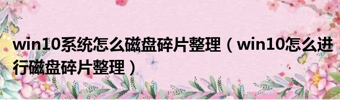 win10系统怎么磁盘碎片整理 win10怎么进行磁盘碎片整理