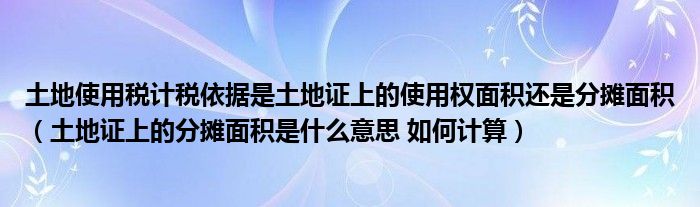 土地使用税计税依据是土地证上的使用权面积还是分摊面积 土地证上的分摊面积是什么意思 如何计算