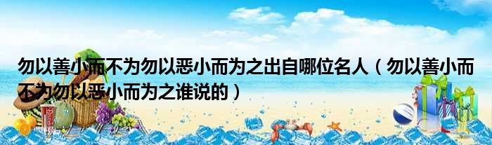 勿以善小而不为勿以恶小而为之出自哪位名人 勿以善小而不为勿以恶小而为之谁说的