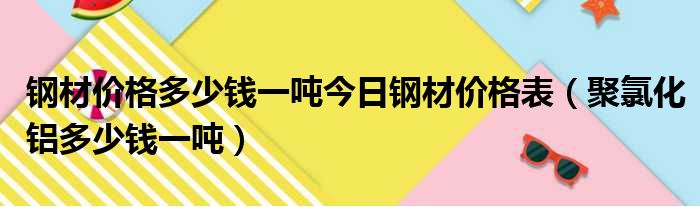 钢材价格多少钱一吨今日钢材价格表 聚氯化铝多少钱一吨