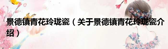 景德镇青花玲珑瓷 关于景德镇青花玲珑瓷介绍