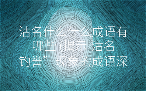 沽名什么什么成语有哪些 (揭示-沽名钓誉”现象的成语深度剖析)