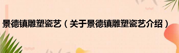 景德镇雕塑瓷艺 关于景德镇雕塑瓷艺介绍