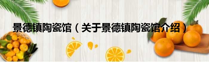 景德镇陶瓷馆 关于景德镇陶瓷馆介绍
