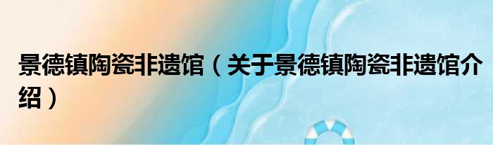 景德镇陶瓷非遗馆 关于景德镇陶瓷非遗馆介绍