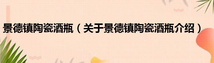 景德镇陶瓷酒瓶 关于景德镇陶瓷酒瓶介绍