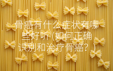 骨癌有什么症状有哪些好听 (如何正确识别和治疗骨癌？)