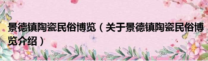 景德镇陶瓷民俗博览 关于景德镇陶瓷民俗博览介绍