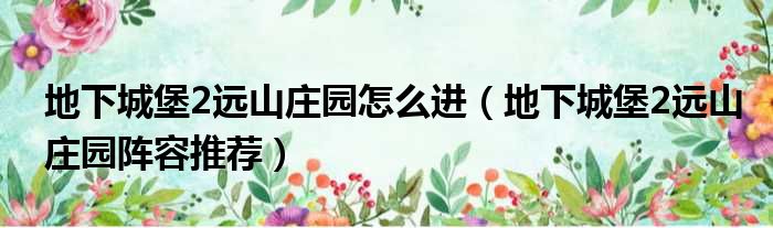 地下城堡2远山庄园怎么进 地下城堡2远山庄园阵容推荐