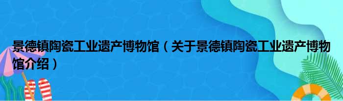 景德镇陶瓷工业遗产博物馆 关于景德镇陶瓷工业遗产博物馆介绍