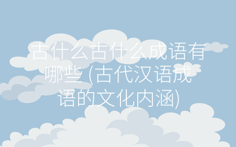 古什么古什么成语有哪些 (古代汉语成语的文化内涵)