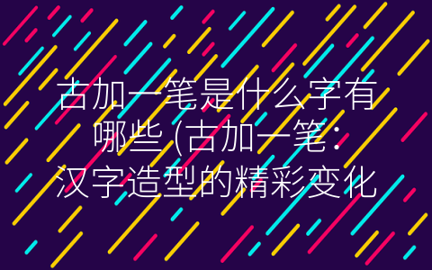 古加一笔是什么字有哪些 (古加一笔：汉字造型的精彩变化)
