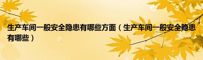 生产车间一般安全隐患有哪些方面 生产车间一般安全隐患有哪些