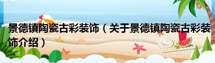 景德镇陶瓷古彩装饰 关于景德镇陶瓷古彩装饰介绍