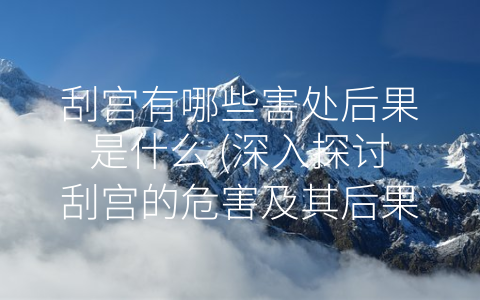 刮宫有哪些害处后果是什么 (深入探讨刮宫的危害及其后果)